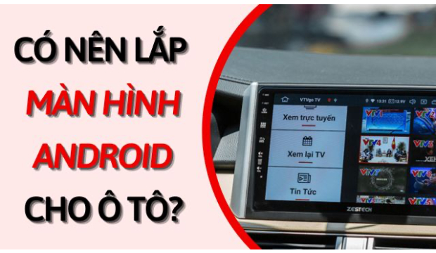 CÓ NÊN LẮP ĐẶT MÀN HÌNH ANDROID THÔNG MINH CHO Ô TÔ?